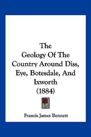 The Geology Of The Country Around Diss, Eye, Botesdale, And Ixworth (1884) de Francis James Bennett