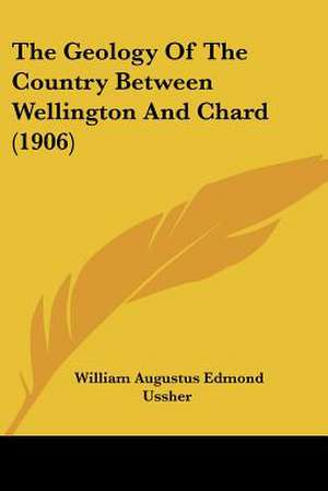 The Geology Of The Country Between Wellington And Chard (1906) de William Augustus Edmond Ussher