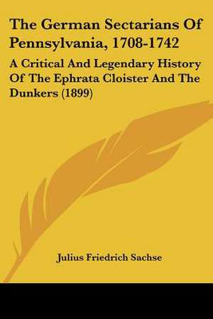 The German Sectarians Of Pennsylvania, 1708-1742 de Julius Friedrich Sachse