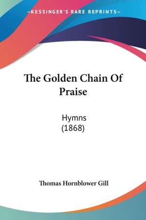 The Golden Chain Of Praise de Thomas Hornblower Gill