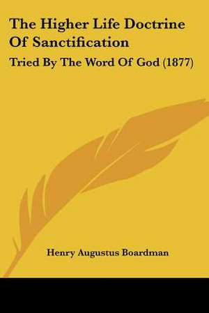 The Higher Life Doctrine Of Sanctification de Henry Augustus Boardman