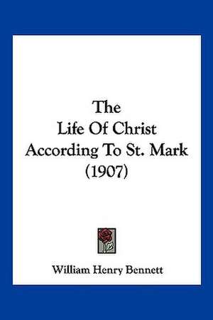 The Life Of Christ According To St. Mark (1907) de William Henry Bennett