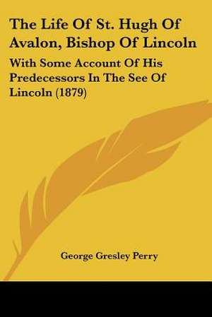 The Life Of St. Hugh Of Avalon, Bishop Of Lincoln de George Gresley Perry