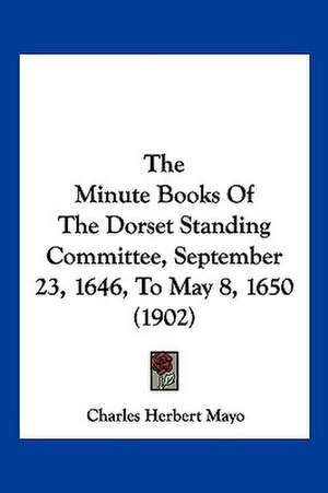 The Minute Books Of The Dorset Standing Committee, September 23, 1646, To May 8, 1650 (1902) de Charles Herbert Mayo