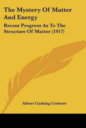 The Mystery Of Matter And Energy de Albert Cushing Crehore