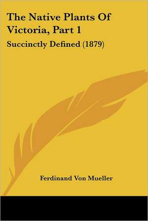 The Native Plants Of Victoria, Part 1 de Ferdinand Von Mueller