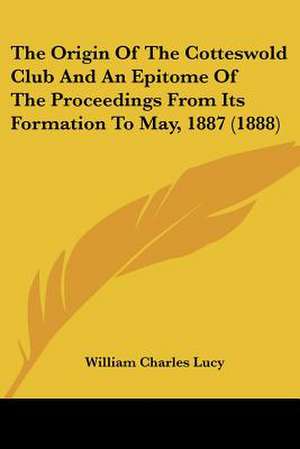 The Origin Of The Cotteswold Club And An Epitome Of The Proceedings From Its Formation To May, 1887 (1888) de William Charles Lucy