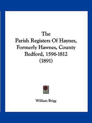 The Parish Registers Of Haynes, Formerly Hawnes, County Bedford, 1596-1812 (1891) de William Brigg