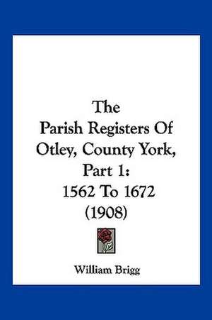 The Parish Registers Of Otley, County York, Part 1 de William Brigg