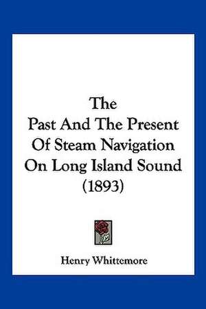 The Past And The Present Of Steam Navigation On Long Island Sound (1893) de Henry Whittemore