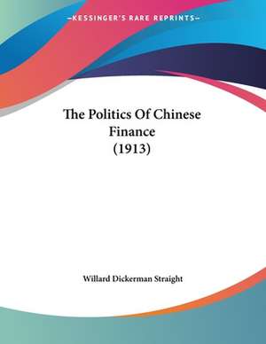 The Politics Of Chinese Finance (1913) de Willard Dickerman Straight