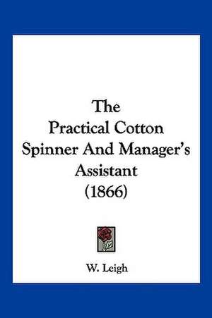 The Practical Cotton Spinner And Manager's Assistant (1866) de W. Leigh