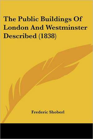 The Public Buildings Of London And Westminster Described (1838) de Frederic Shoberl