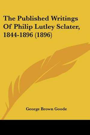 The Published Writings Of Philip Lutley Sclater, 1844-1896 (1896) de George Brown Goode