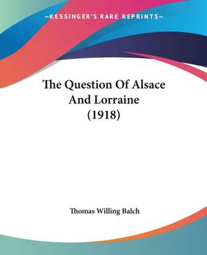 The Question Of Alsace And Lorraine (1918) de Thomas Willing Balch