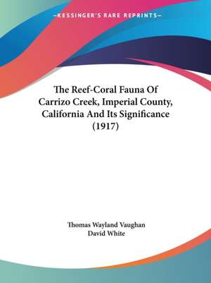 The Reef-Coral Fauna Of Carrizo Creek, Imperial County, California And Its Significance (1917) de Thomas Wayland Vaughan