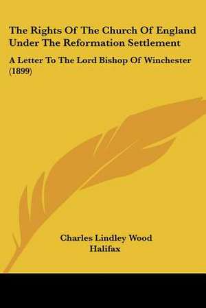 The Rights Of The Church Of England Under The Reformation Settlement de Charles Lindley Wood Halifax