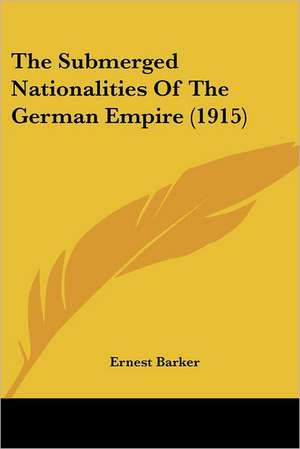 The Submerged Nationalities Of The German Empire (1915) de Ernest Barker