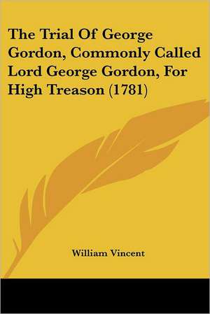 The Trial Of George Gordon, Commonly Called Lord George Gordon, For High Treason (1781) de William Vincent