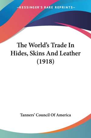 The World's Trade In Hides, Skins And Leather (1918) de Tanners' Council Of America