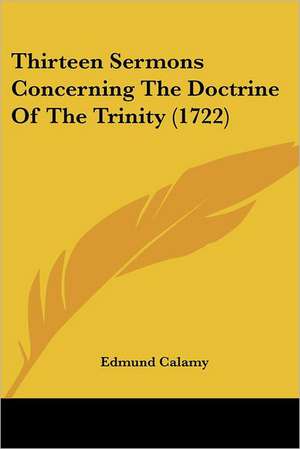 Thirteen Sermons Concerning The Doctrine Of The Trinity (1722) de Edmund Calamy