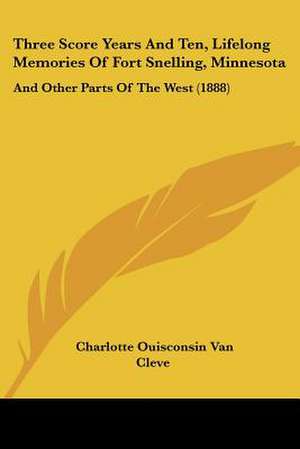 Three Score Years and Ten, Lifelong Memories of Fort Snelling, Minnesota de Charlotte Ouisconsin Van Cleve