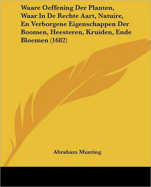 Waare Oeffening Der Planten, Waar In De Rechte Aart, Natuire, En Verborgene Eigenschappen Der Boomen, Heesteren, Kruiden, Ende Bloemen (1682) de Abraham Munting