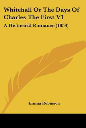 Whitehall Or The Days Of Charles The First V1 de Emma Robinson