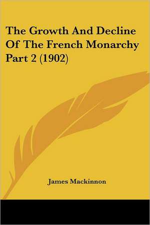 The Growth And Decline Of The French Monarchy Part 2 (1902) de James Mackinnon