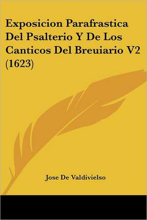 Exposicion Parafrastica Del Psalterio Y De Los Canticos Del Breuiario V2 (1623) de Jose De Valdivielso