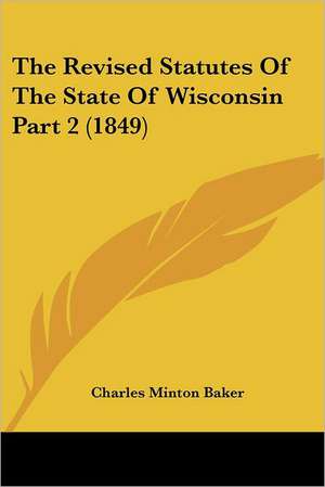 The Revised Statutes Of The State Of Wisconsin Part 2 (1849) de Charles Minton Baker