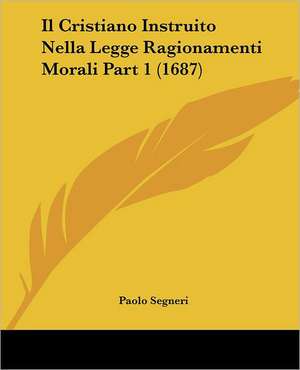 Il Cristiano Instruito Nella Legge Ragionamenti Morali Part 1 (1687) de Paolo Segneri