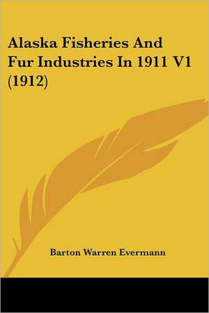 Alaska Fisheries And Fur Industries In 1911 V1 (1912) de Barton Warren Evermann