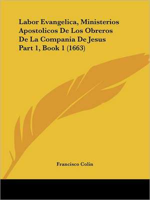 Labor Evangelica, Ministerios Apostolicos De Los Obreros De La Compania De Jesus Part 1, Book 1 (1663) de Francisco Colin