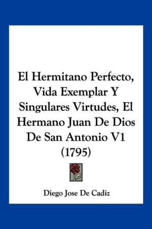 El Hermitano Perfecto, Vida Exemplar Y Singulares Virtudes, El Hermano Juan De Dios De San Antonio V1 (1795) de Diego Jose De Cadiz