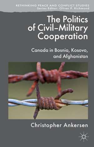 The Politics of Civil-Military Cooperation: Canada in Bosnia, Kosovo, and Afghanistan de C. Ankersen