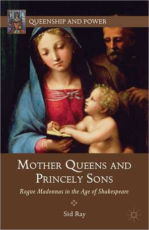 Mother Queens and Princely Sons: Rogue Madonnas in the Age of Shakespeare de S. Ray