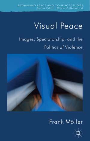 Visual Peace: Images, Spectatorship, and the Politics of Violence de Frank Möller