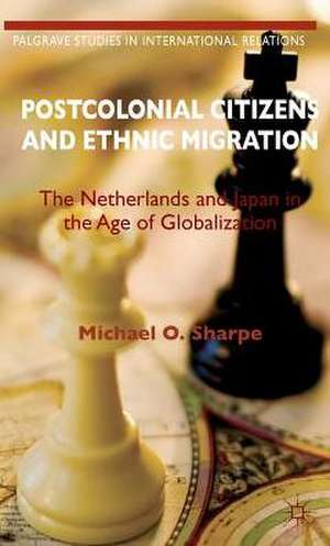 Postcolonial Citizens and Ethnic Migration: The Netherlands and Japan in the Age of Globalization de Michael O. Sharpe