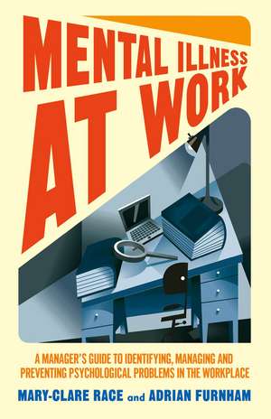 Mental Illness at Work: A manager’s guide to identifying, managing and preventing psychological problems in the workplace de M. Race