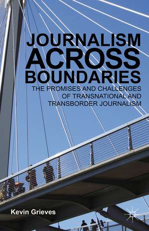 Journalism Across Boundaries: The Promises And Challenges Of Transnational And Transborder Journalism de K. Grieves