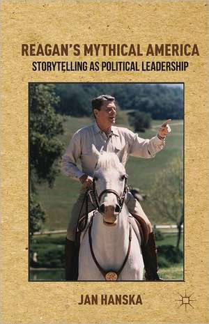 Reagan’s Mythical America: Storytelling as Political Leadership de Jan Hanska