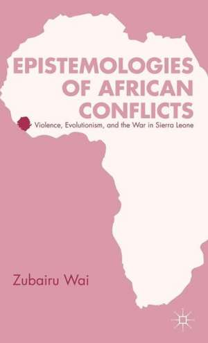 Epistemologies of African Conflicts: Violence, Evolutionism, and the War in Sierra Leone de Z. Wai