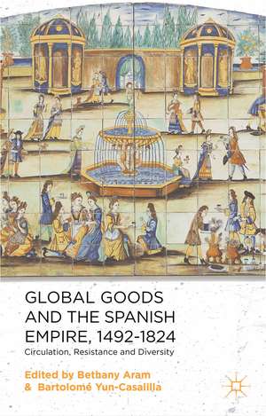 Global Goods and the Spanish Empire, 1492-1824: Circulation, Resistance and Diversity de B. Aram