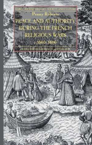 Peace and Authority During the French Religious Wars c.1560-1600 de P. Roberts