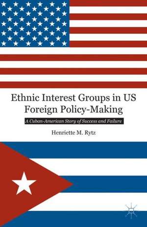 Ethnic Interest Groups in US Foreign Policy-Making: A Cuban-American Story of Success and Failure de H. Rytz