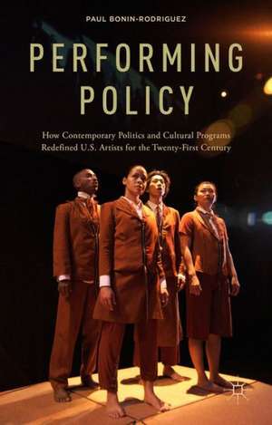 Performing Policy: How Contemporary Politics and Cultural Programs Redefined U.S. Artists for the Twenty-First Century de P. Bonin-Rodriguez