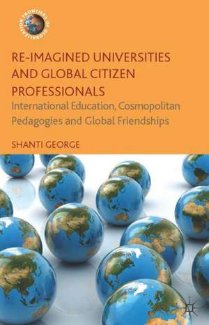 Re-Imagined Universities and Global Citizen Professionals: International Education, Cosmopolitan Pedagogies and Global Friendships de Shanti George