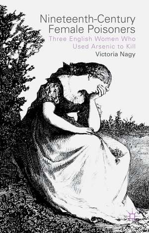 Nineteenth-Century Female Poisoners: Three English Women Who Used Arsenic to Kill de V. Nagy