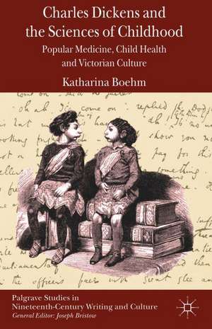 Charles Dickens and the Sciences of Childhood: Popular Medicine, Child Health and Victorian Culture de K. Boehm